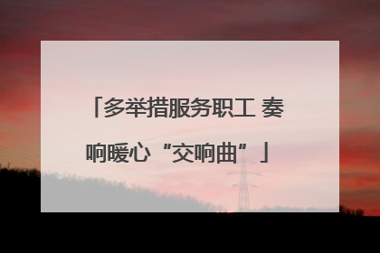 多举措服务职工 奏响暖心“交响曲”