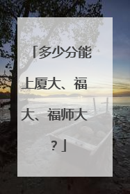 多少分能上厦大、福大、福师大？