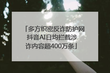 多方织密反诈防护网 抖音AI日均拦截涉诈内容超400万条