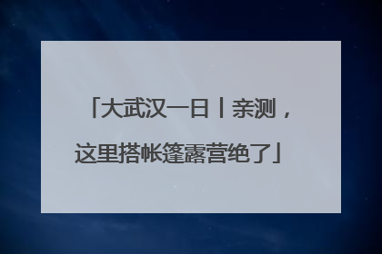 大武汉一日丨亲测，这里搭帐篷露营绝了