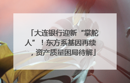 大连银行迎新“掌舵人”！东方系基因再续，资产质量困局待解