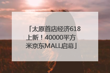 太原首店经济618上新！40000平方米京东MALL启幕