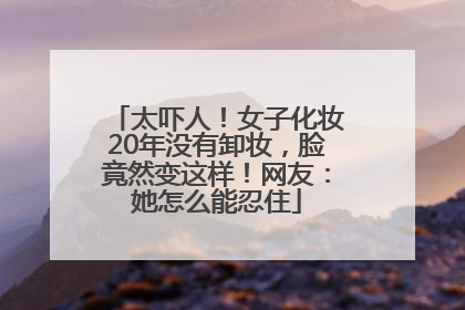 太吓人！女子化妆20年没有卸妆，脸竟然变这样！网友：她怎么能忍住