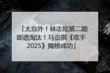 太意外！林志炫第二期即遭淘汰！马嘉祺《歌手2025》揭榜成功