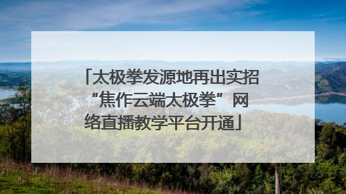 太极拳发源地再出实招 “焦作云端太极拳”网络直播教学平台开通