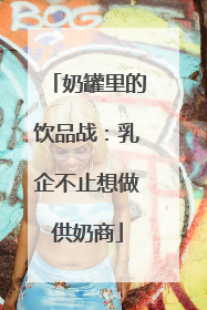 奶罐里的饮品战：乳企不止想做供奶商