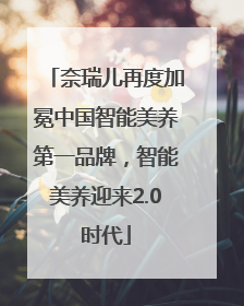 奈瑞儿再度加冕中国智能美养第一品牌，智能美养迎来2.0时代