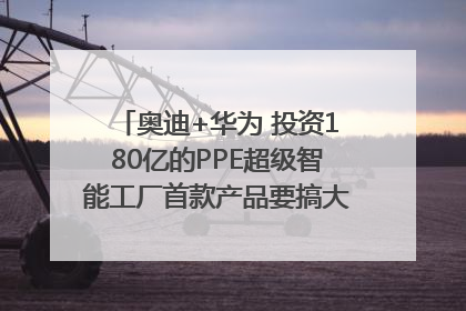 奥迪+华为 投资180亿的PPE超级智能工厂首款产品要搞大事情？｜粤港澳车展