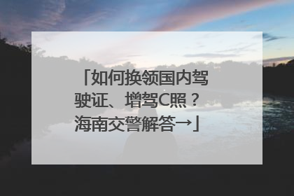 如何换领国内驾驶证、增驾C照？海南交警解答→