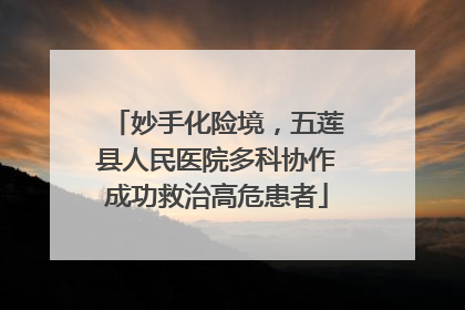 妙手化险境，五莲县人民医院多科协作成功救治高危患者