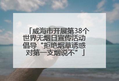 威海市开展第38个世界无烟日宣传活动 倡导“拒绝烟草诱惑 对第一支烟说不”