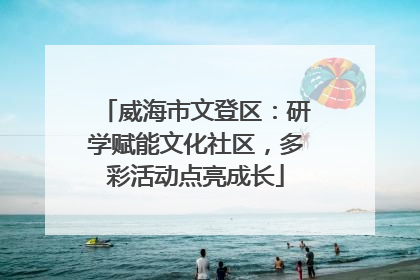 威海市文登区：研学赋能文化社区，多彩活动点亮成长