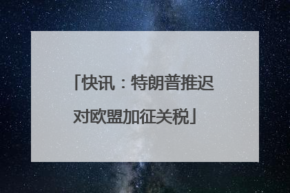 快讯：特朗普推迟对欧盟加征关税