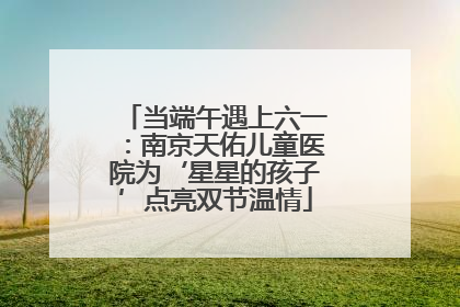 当端午遇上六一：南京天佑儿童医院为‘星星的孩子’点亮双节温情