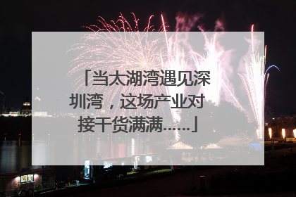 当太湖湾遇见深圳湾，这场产业对接干货满满……