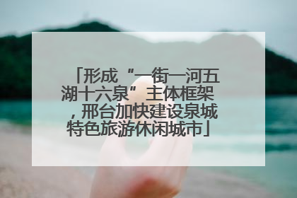形成“一街一河五湖十六泉”主体框架，邢台加快建设泉城特色旅游休闲城市