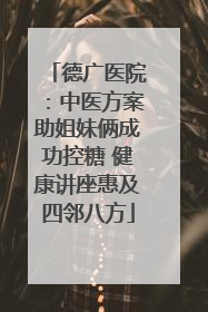 德广医院：中医方案助姐妹俩成功控糖 健康讲座惠及四邻八方