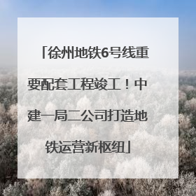徐州地铁6号线重要配套工程竣工！中建一局二公司打造地铁运营新枢纽