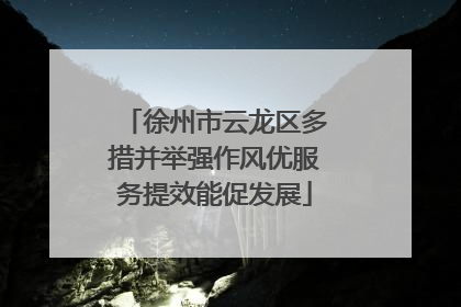 徐州市云龙区多措并举强作风优服务提效能促发展