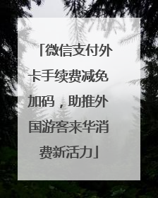 微信支付外卡手续费减免加码，助推外国游客来华消费新活力