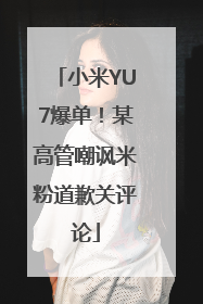 小米YU7爆单！某高管嘲讽米粉道歉关评论