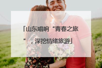 山东唱响“青春之旅”，深挖情绪旅游
