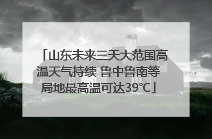 山东未来三天大范围高温天气持续 鲁中鲁南等局地最高温可达39℃
