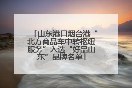 山东港口烟台港“北方商品车中转枢纽服务”入选“好品山东”品牌名单
