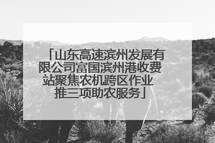 山东高速滨州发展有限公司富国滨州港收费站聚焦农机跨区作业 推三项助农服务