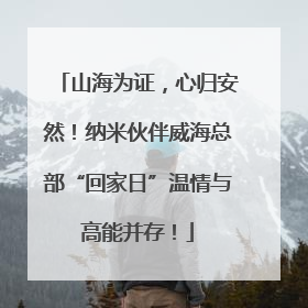 山海为证，心归安然！纳米伙伴威海总部“回家日”温情与高能并存！