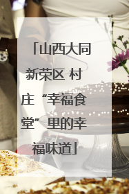 山西大同新荣区 村庄“幸福食堂”里的幸福味道