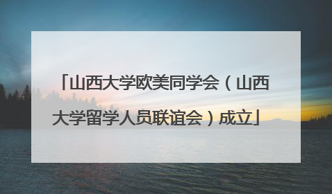 山西大学欧美同学会（山西大学留学人员联谊会）成立