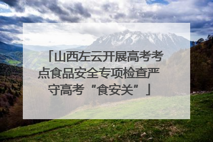 山西左云开展高考考点食品安全专项检查严守高考“食安关”