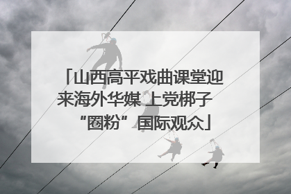 山西高平戏曲课堂迎来海外华媒 上党梆子“圈粉”国际观众