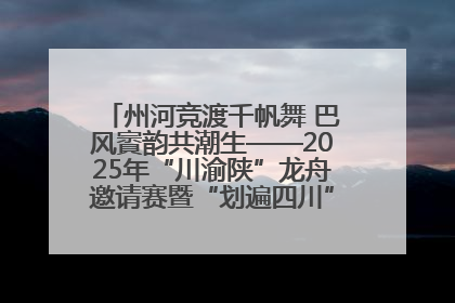 州河竞渡千帆舞 巴风賨韵共潮生——2025年“川渝陕”龙舟邀请赛暨“划遍四川”达川站圆满收官