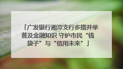 广发银行湘潭支行多措并举普及金融知识 守护市民“钱袋子”与“信用未来”