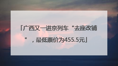 广西又一进京列车“去座改铺”，最低票价为455.5元