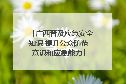 广西普及应急安全知识 提升公众防范意识和应急能力