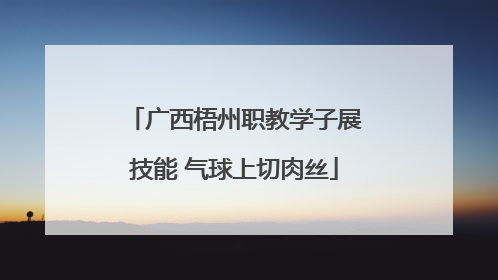 广西梧州职教学子展技能 气球上切肉丝