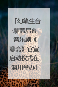 幻笔生音·聊斋启幕 音乐剧《聊斋》官宣启动仪式在淄川举办