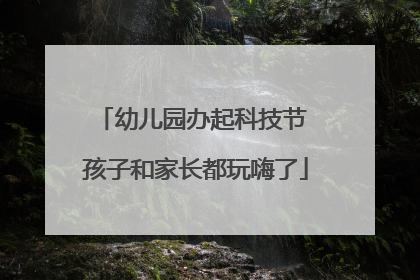 幼儿园办起科技节 孩子和家长都玩嗨了
