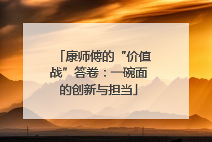 康师傅的“价值战”答卷：一碗面的创新与担当
