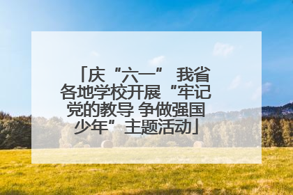 庆“六一” 我省各地学校开展“牢记党的教导 争做强国少年”主题活动
