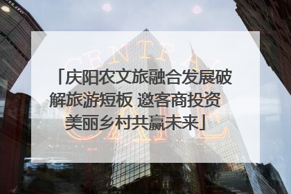庆阳农文旅融合发展破解旅游短板 邀客商投资美丽乡村共赢未来
