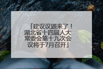 建议议题来了！湖北省十四届人大常委会第十九次会议将于7月召开