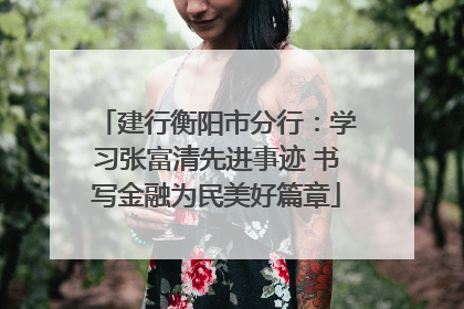 建行衡阳市分行：学习张富清先进事迹 书写金融为民美好篇章