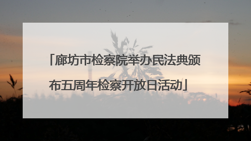 廊坊市检察院举办民法典颁布五周年检察开放日活动
