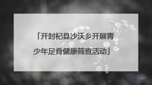 开封杞县沙沃乡开展青少年足脊健康筛查活动