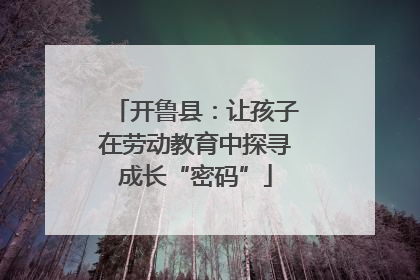 开鲁县：让孩子在劳动教育中探寻成长“密码”