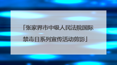 张家界市中级人民法院国际禁毒日系列宣传活动剪影